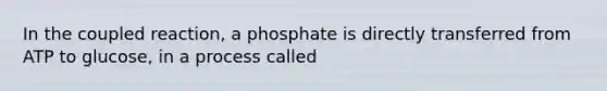 In the coupled reaction, a phosphate is directly transferred from ATP to glucose, in a process called