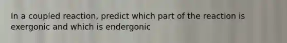 In a coupled reaction, predict which part of the reaction is exergonic and which is endergonic