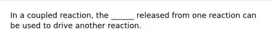 In a coupled reaction, the ______ released from one reaction can be used to drive another reaction.