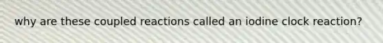 why are these coupled reactions called an iodine clock reaction?