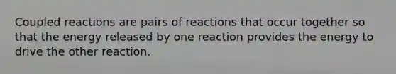 Coupled reactions are pairs of reactions that occur together so that the energy released by one reaction provides the energy to drive the other reaction.