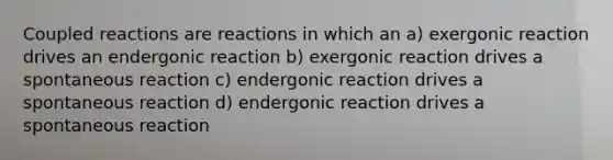 Coupled reactions are reactions in which an a) exergonic reaction drives an endergonic reaction b) exergonic reaction drives a spontaneous reaction c) endergonic reaction drives a spontaneous reaction d) endergonic reaction drives a spontaneous reaction