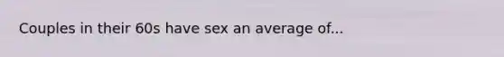 Couples in their 60s have sex an average of...