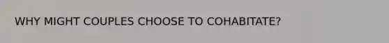 WHY MIGHT COUPLES CHOOSE TO COHABITATE?
