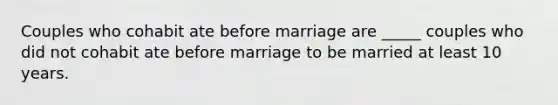 Couples who cohabit ate before marriage are _____ couples who did not cohabit ate before marriage to be married at least 10 years.