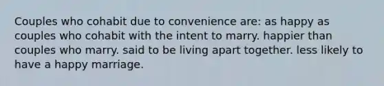 Couples who cohabit due to convenience are: as happy as couples who cohabit with the intent to marry. happier than couples who marry. said to be living apart together. less likely to have a happy marriage.