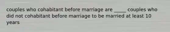 couples who cohabitant before marriage are _____ couples who did not cohabitant before marriage to be married at least 10 years