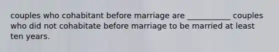 couples who cohabitant before marriage are ___________ couples who did not cohabitate before marriage to be married at least ten years.