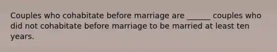 Couples who cohabitate before marriage are ______ couples who did not cohabitate before marriage to be married at least ten years.