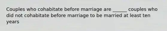 Couples who cohabitate before marriage are ______ couples who did not cohabitate before marriage to be married at least ten years