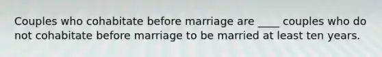 Couples who cohabitate before marriage are ____ couples who do not cohabitate before marriage to be married at least ten years.