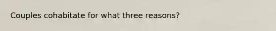 Couples cohabitate for what three reasons?