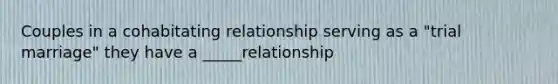 Couples in a cohabitating relationship serving as a "trial marriage" they have a _____relationship