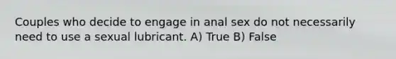 Couples who decide to engage in anal sex do not necessarily need to use a sexual lubricant. A) True B) False