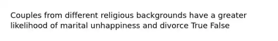 Couples from different religious backgrounds have a greater likelihood of marital unhappiness and divorce True False