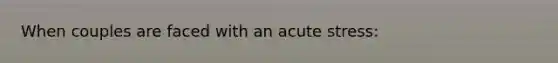 When couples are faced with an acute stress: