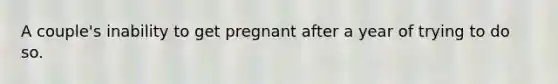 A couple's inability to get pregnant after a year of trying to do so.