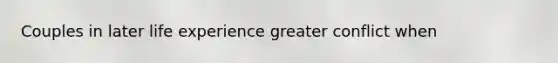 Couples in later life experience greater conflict when