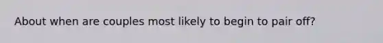 About when are couples most likely to begin to pair off?