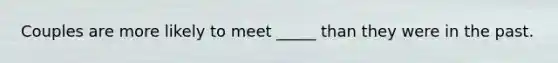 Couples are more likely to meet _____ than they were in the past.