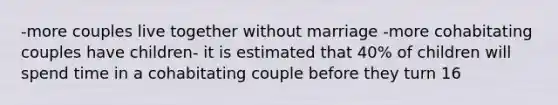 -more couples live together without marriage -more cohabitating couples have children- it is estimated that 40% of children will spend time in a cohabitating couple before they turn 16