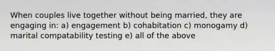 When couples live together without being married, they are engaging in: a) engagement b) cohabitation c) monogamy d) marital compatability testing e) all of the above