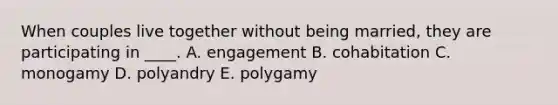 When couples live together without being married, they are participating in ____. A. engagement B. cohabitation C. monogamy D. polyandry E. polygamy