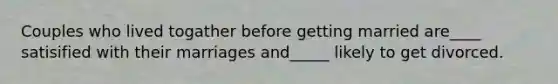 Couples who lived togather before getting married are____ satisified with their marriages and_____ likely to get divorced.