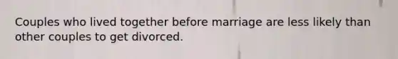 Couples who lived together before marriage are less likely than other couples to get divorced.