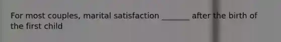 For most couples, marital satisfaction _______ after the birth of the first child