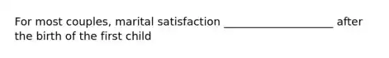 For most couples, marital satisfaction ____________________ after the birth of the first child