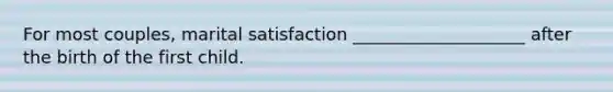 For most couples, marital satisfaction ____________________ after the birth of the first child.