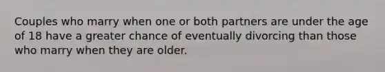 Couples who marry when one or both partners are under the age of 18 have a greater chance of eventually divorcing than those who marry when they are older.