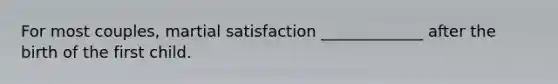 For most couples, martial satisfaction _____________ after the birth of the first child.