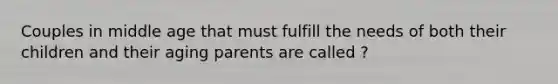 Couples in middle age that must fulfill the needs of both their children and their aging parents are called ?