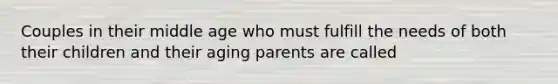 Couples in their middle age who must fulfill the needs of both their children and their aging parents are called