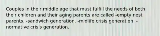 Couples in their middle age that must fulfill the needs of both their children and their aging parents are called -empty nest parents. -sandwich generation. -midlife crisis generation. -normative crisis generation.