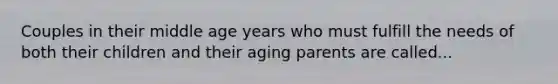 Couples in their middle age years who must fulfill the needs of both their children and their aging parents are called...