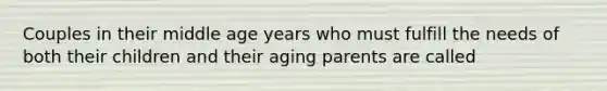 Couples in their middle age years who must fulfill the needs of both their children and their aging parents are called