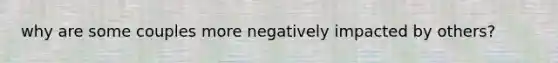 why are some couples more negatively impacted by others?