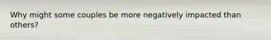 Why might some couples be more negatively impacted than others?