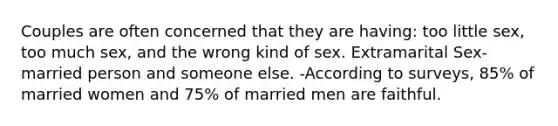 Couples are often concerned that they are having: too little sex, too much sex, and the wrong kind of sex. Extramarital Sex-married person and someone else. -According to surveys, 85% of married women and 75% of married men are faithful.