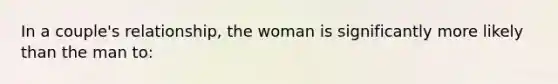 In a couple's relationship, the woman is significantly more likely than the man to: