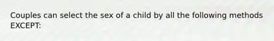 Couples can select the sex of a child by all the following methods EXCEPT: