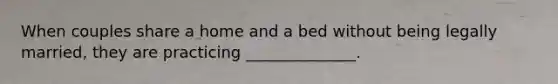 When couples share a home and a bed without being legally married, they are practicing ______________.
