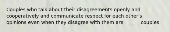 Couples who talk about their disagreements openly and cooperatively and communicate respect for each other's opinions even when they disagree with them are ______ couples.