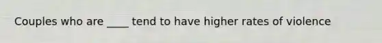 Couples who are ____ tend to have higher rates of violence