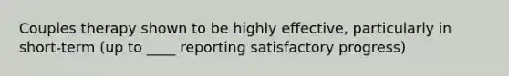 Couples therapy shown to be highly effective, particularly in short-term (up to ____ reporting satisfactory progress)