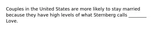 Couples in the United States are more likely to stay married because they have high levels of what Sternberg calls ________ Love.