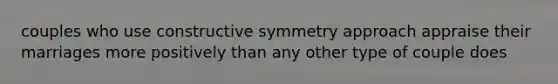 couples who use constructive symmetry approach appraise their marriages more positively than any other type of couple does